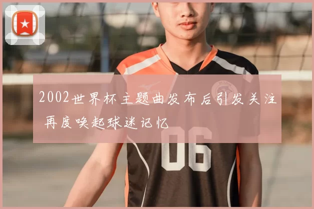 2002世界杯主题曲发布后引发关注 再度唤起球迷记忆