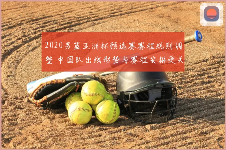 2020男篮亚洲杯预选赛赛程规则调整 中国队出线形势与赛程安排受关注