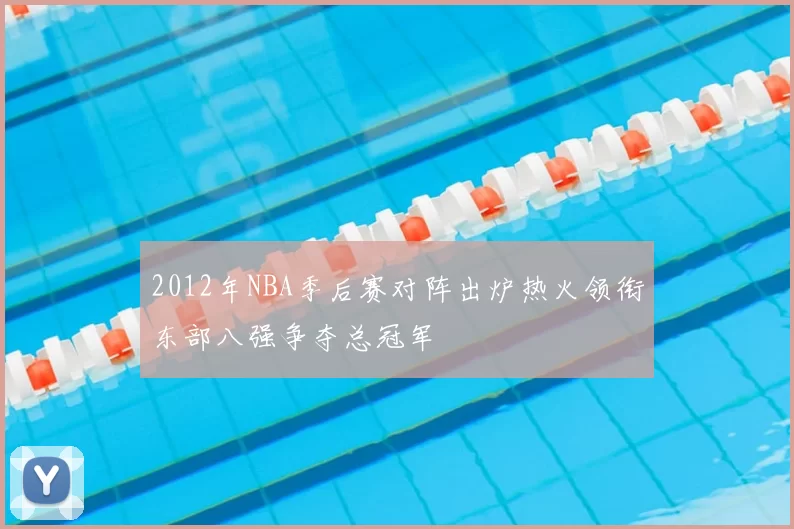 2012年NBA季后赛对阵出炉热火领衔东部八强争夺总冠军
