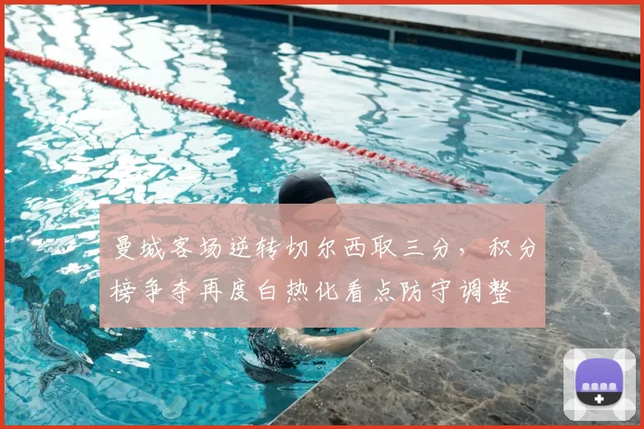 曼城客场逆转切尔西取三分，积分榜争夺再度白热化看点防守调整