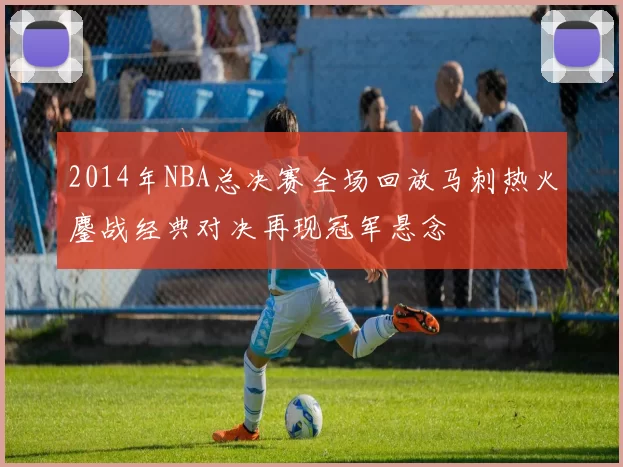 2014年NBA总决赛全场回放马刺热火鏖战经典对决再现冠军悬念