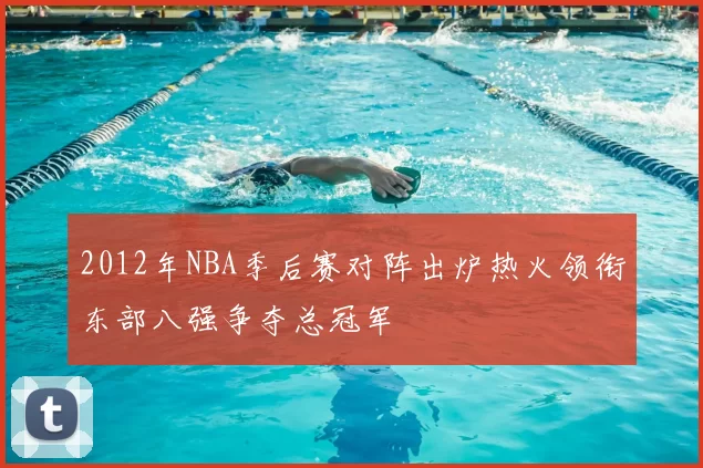 2012年NBA季后赛对阵出炉热火领衔东部八强争夺总冠军