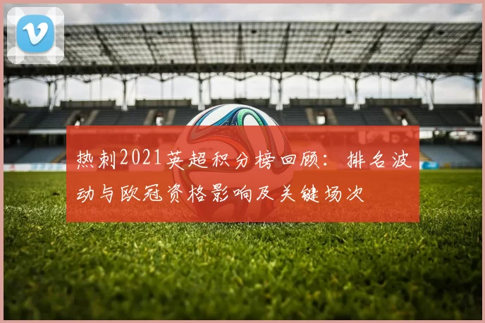 热刺2021英超积分榜回顾：排名波动与欧冠资格影响及关键场次