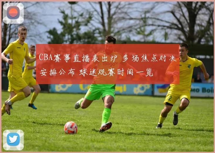 CBA赛事直播表出炉 多场焦点对决安排公布 球迷观赛时间一览