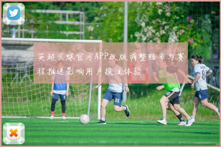 英超买球官方APP改版调整赔率与赛程推送影响用户投注体验