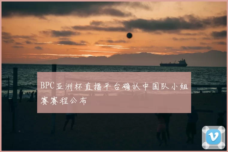 BPC亚洲杯直播平台确认中国队小组赛赛程公布