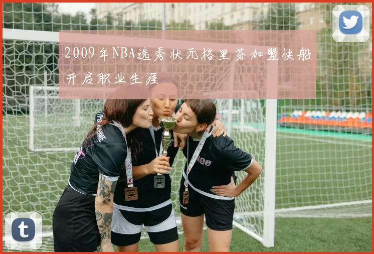 2009年NBA选秀状元格里芬加盟快船开启职业生涯