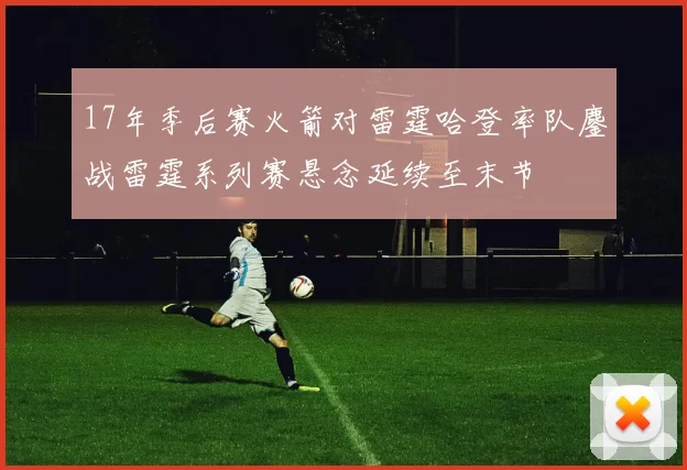 17年季后赛火箭对雷霆哈登率队鏖战雷霆系列赛悬念延续至末节