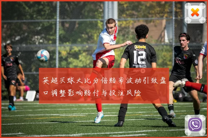 英超买球大比分倍赔率波动引致盘口调整影响赔付与投注风险