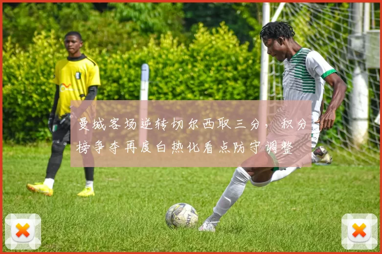 曼城客场逆转切尔西取三分，积分榜争夺再度白热化看点防守调整