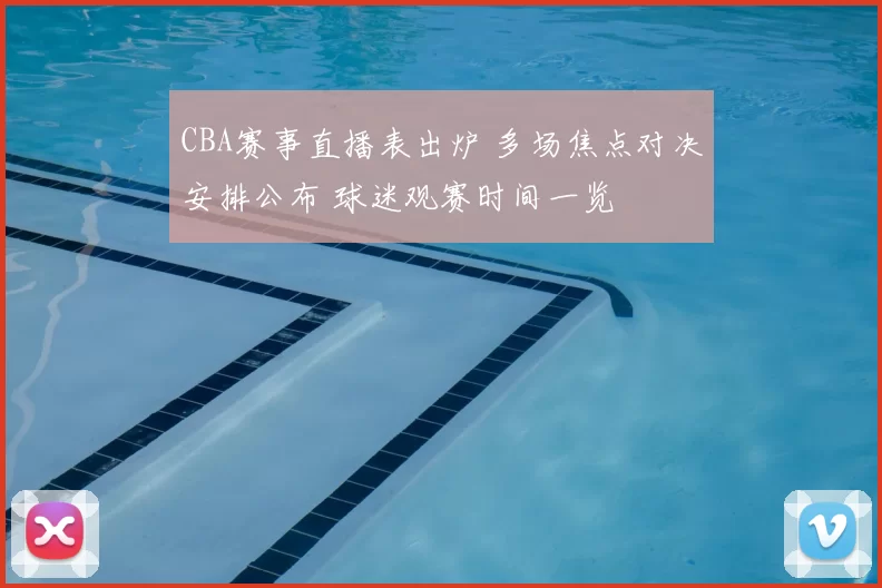 CBA赛事直播表出炉 多场焦点对决安排公布 球迷观赛时间一览