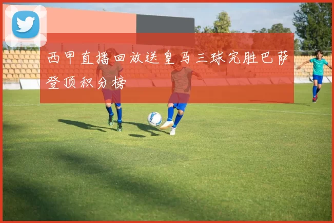 西甲直播回放送皇马三球完胜巴萨登顶积分榜