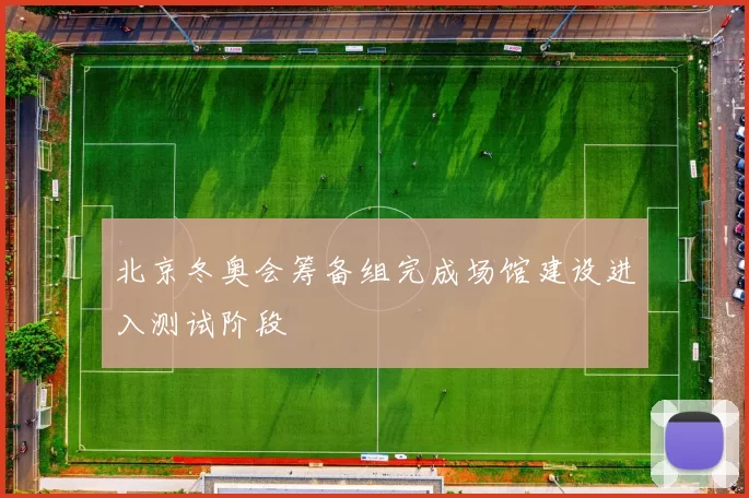 北京冬奥会筹备组完成场馆建设进入测试阶段