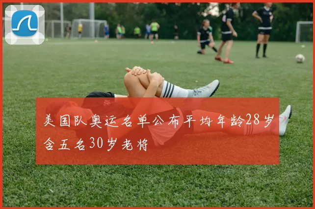 美国队奥运名单公布平均年龄28岁含五名30岁老将