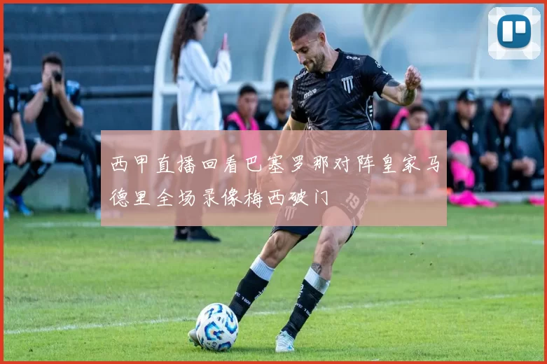 西甲直播回看巴塞罗那对阵皇家马德里全场录像梅西破门