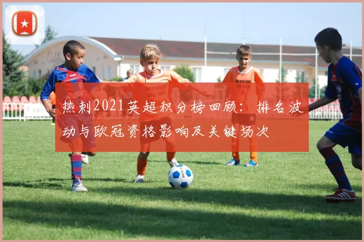 热刺2021英超积分榜回顾：排名波动与欧冠资格影响及关键场次