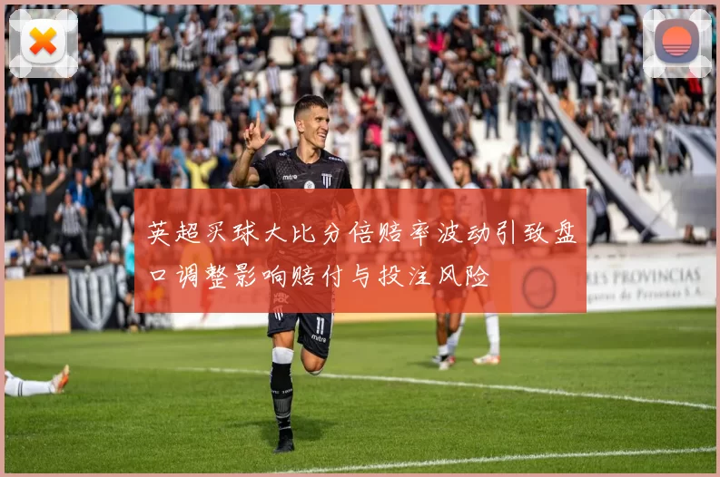 英超买球大比分倍赔率波动引致盘口调整影响赔付与投注风险