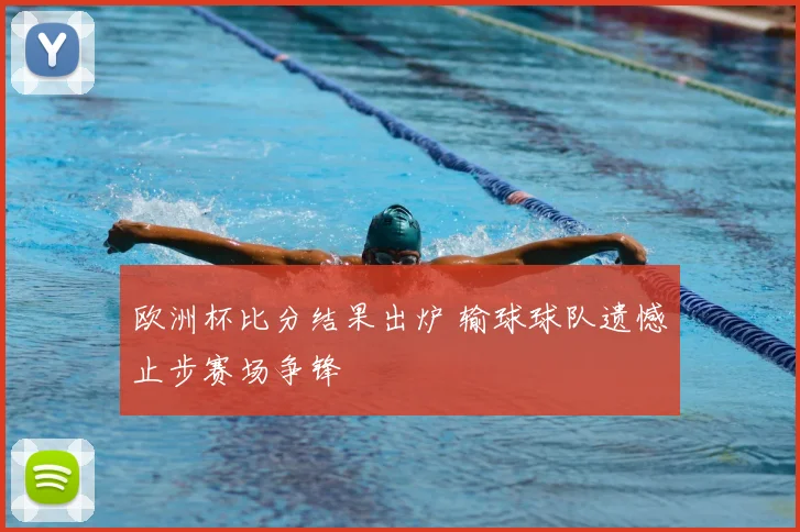 欧洲杯比分结果出炉 输球球队遗憾止步赛场争锋