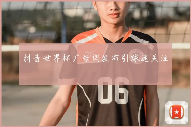 抖音世界杯广告词发布引球迷关注