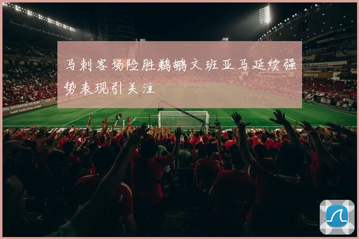 马刺客场险胜鹈鹕文班亚马延续强势表现引关注