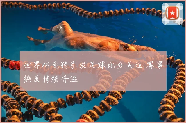 世界杯竞猜引发足球比分关注 赛事热度持续升温