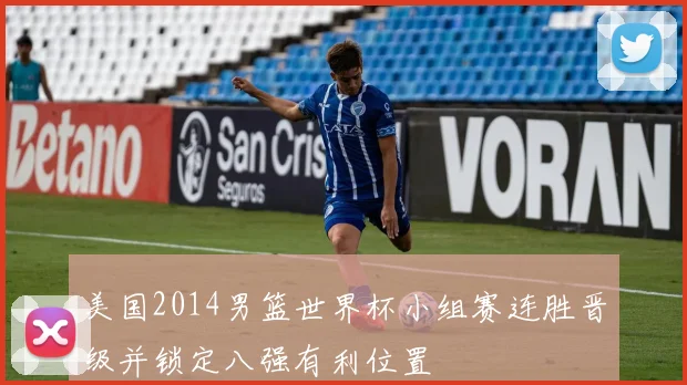 美国2014男篮世界杯小组赛连胜晋级并锁定八强有利位置
