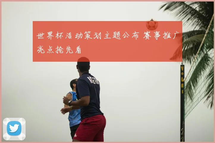 世界杯活动策划主题公布 赛事推广亮点抢先看