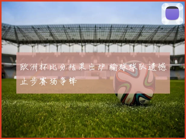 欧洲杯比分结果出炉 输球球队遗憾止步赛场争锋
