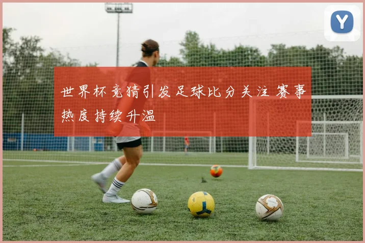 世界杯竞猜引发足球比分关注 赛事热度持续升温