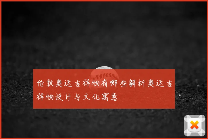 伦敦奥运吉祥物有哪些解析奥运吉祥物设计与文化寓意