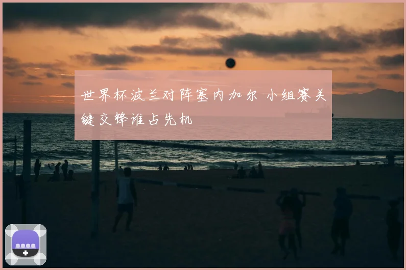 世界杯波兰对阵塞内加尔 小组赛关键交锋谁占先机