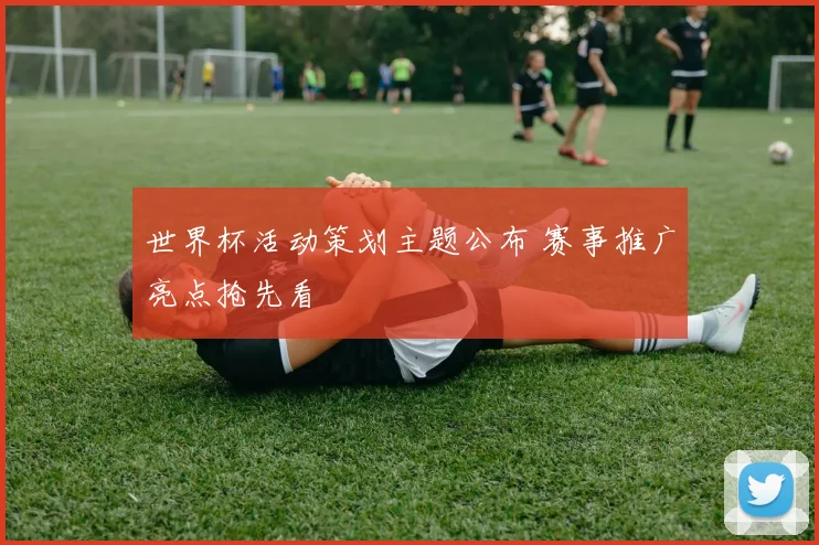 世界杯活动策划主题公布 赛事推广亮点抢先看